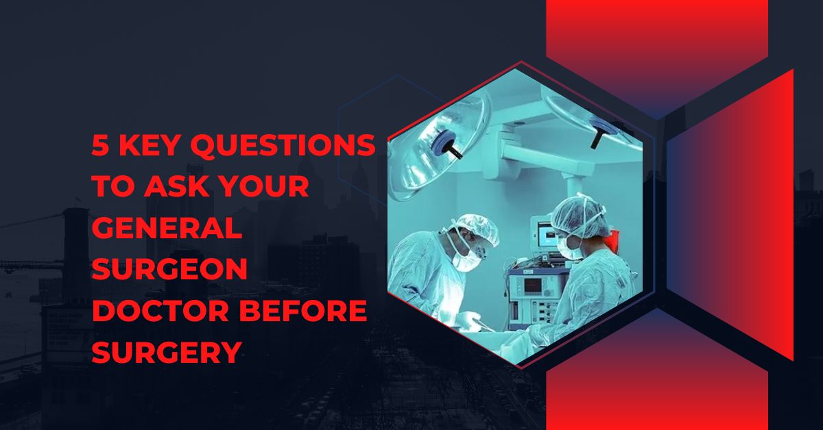 5 Key Questions to Ask Your General Surgeon Doctor Before Surgery