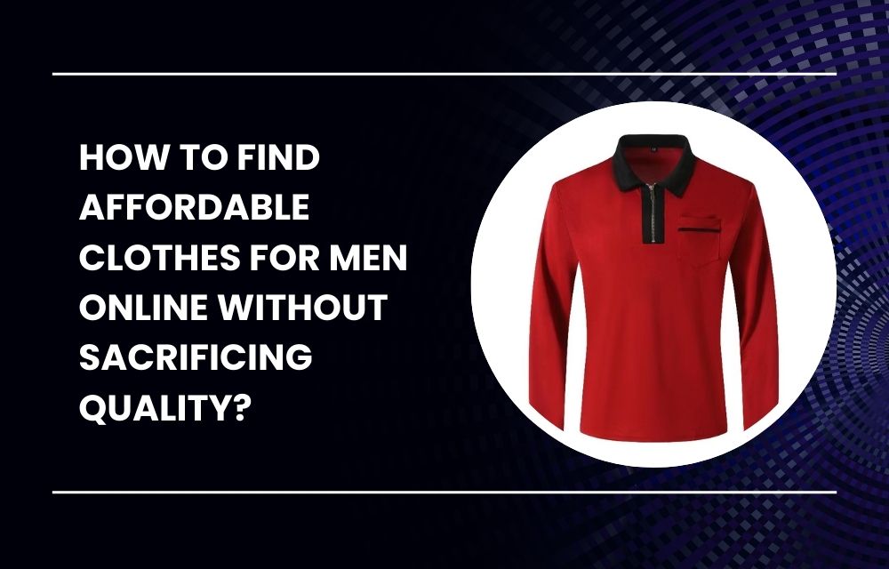 How to Find Affordable Clothes for Men Online Without Sacrificing Quality