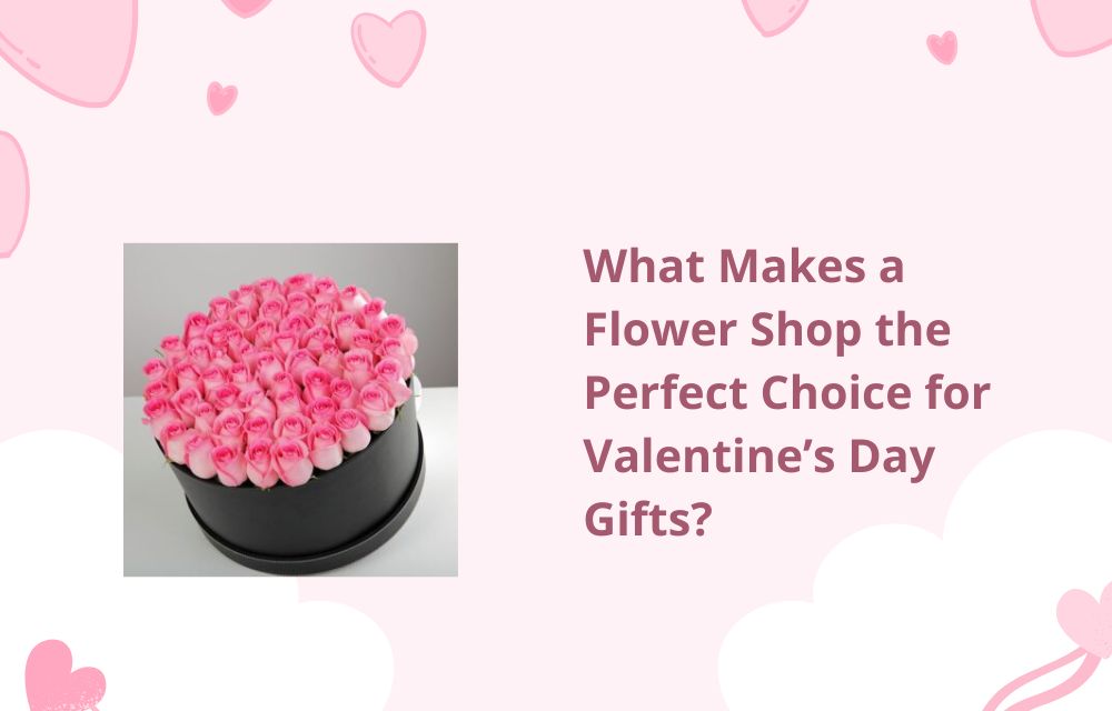 What Makes a Flower Shop the Perfect Choice for Valentine’s Day Gifts