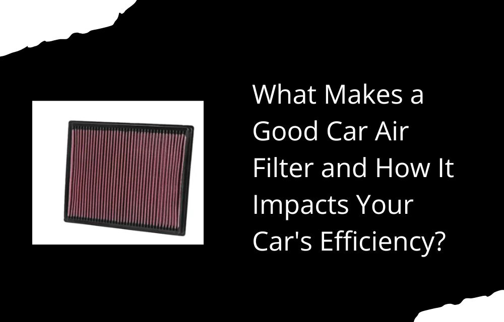 What Makes a Good Car Air Filter and How It Impacts Your Car's Efficiency