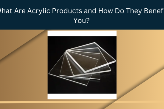 What Are Acrylic Products and How Do They Benefit You