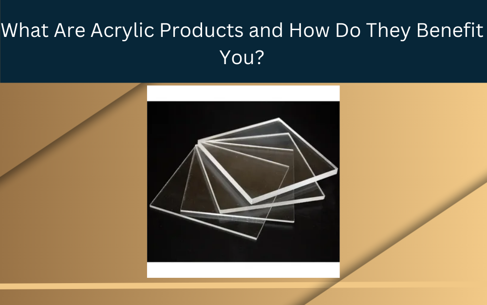 What Are Acrylic Products and How Do They Benefit You